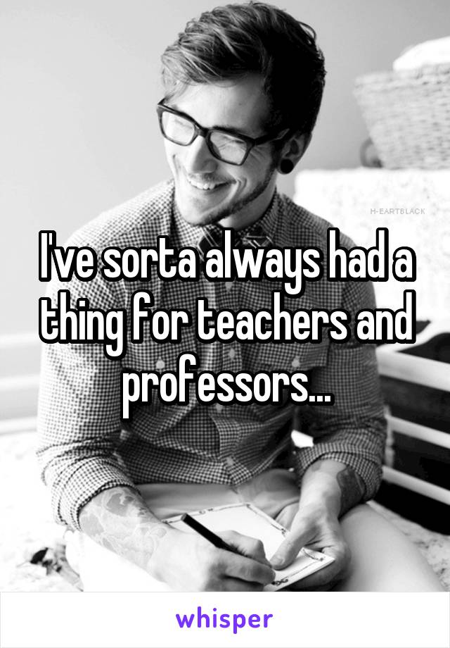 I've sorta always had a thing for teachers and professors...
