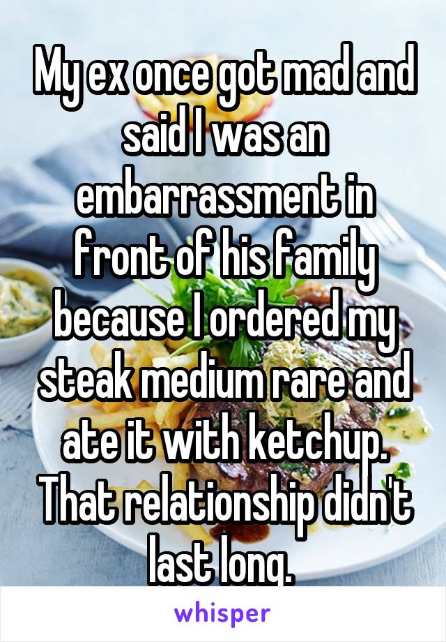 My ex once got mad and said I was an embarrassment in front of his family because I ordered my steak medium rare and ate it with ketchup. That relationship didn't last long. 