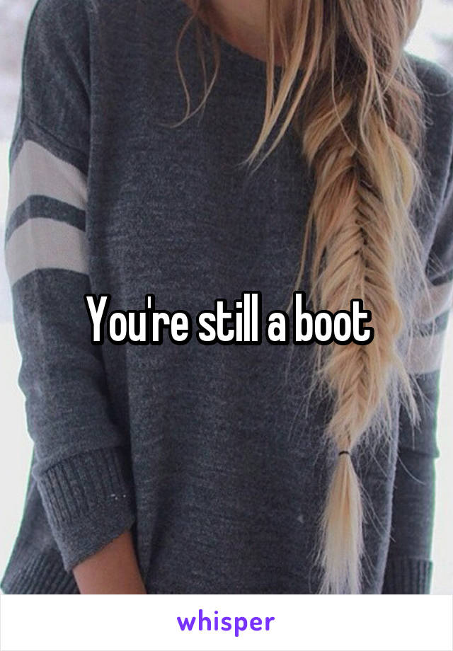 You're still a boot