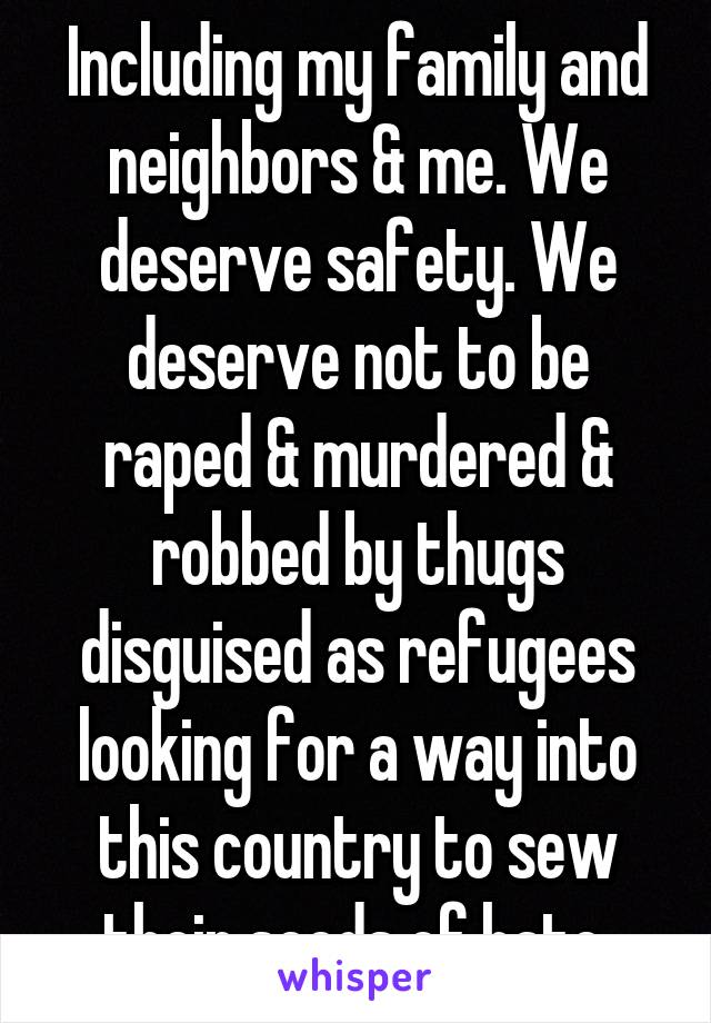 Including my family and neighbors & me. We deserve safety. We deserve not to be raped & murdered & robbed by thugs disguised as refugees looking for a way into this country to sew their seeds of hate.