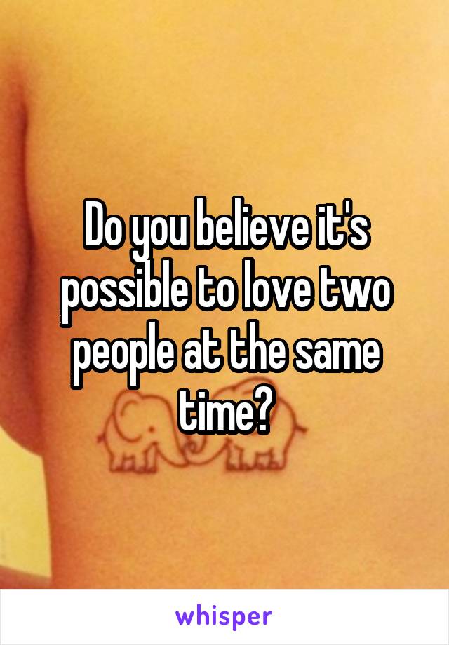 Do you believe it's possible to love two people at the same time?