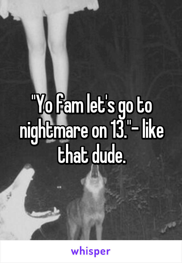 "Yo fam let's go to nightmare on 13."- like that dude.