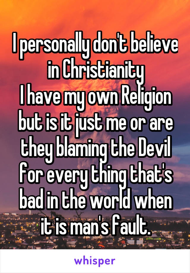 I personally don't believe in Christianity
I have my own Religion but is it just me or are they blaming the Devil for every thing that's bad in the world when it is man's fault.