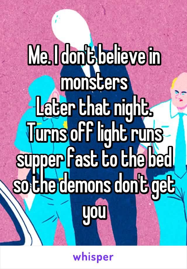 Me. I don't believe in monsters
Later that night. Turns off light runs supper fast to the bed so the demons don't get you