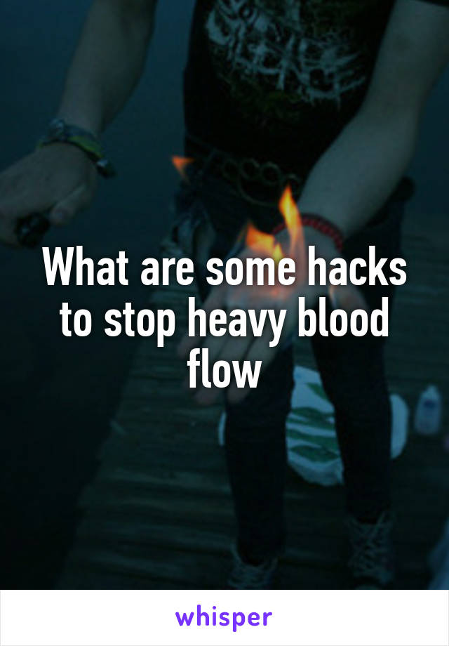 What are some hacks to stop heavy blood flow