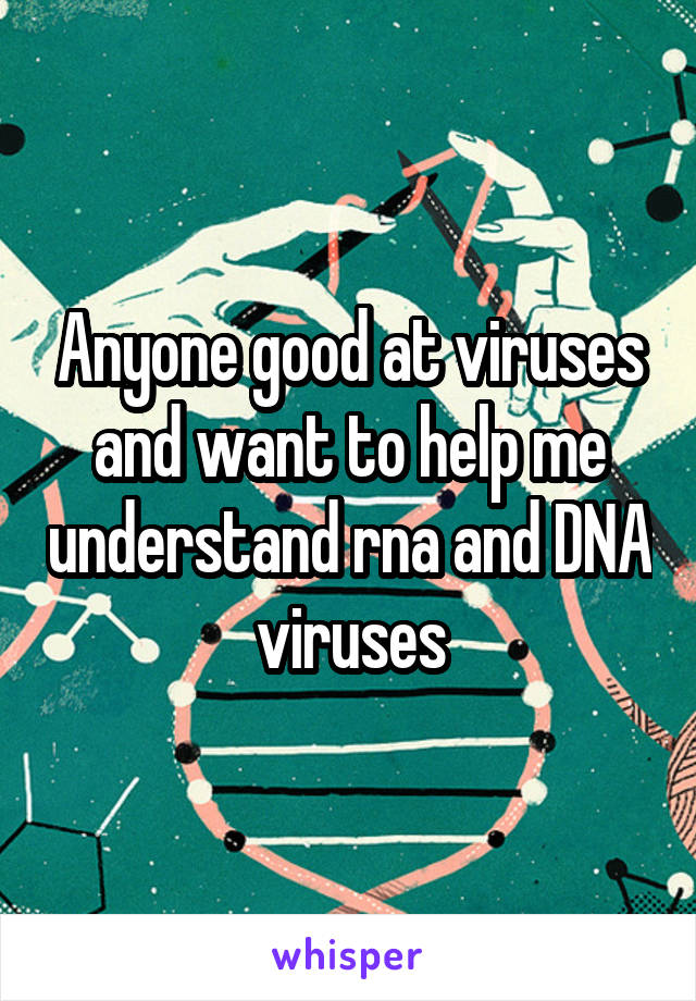 Anyone good at viruses and want to help me understand rna and DNA viruses