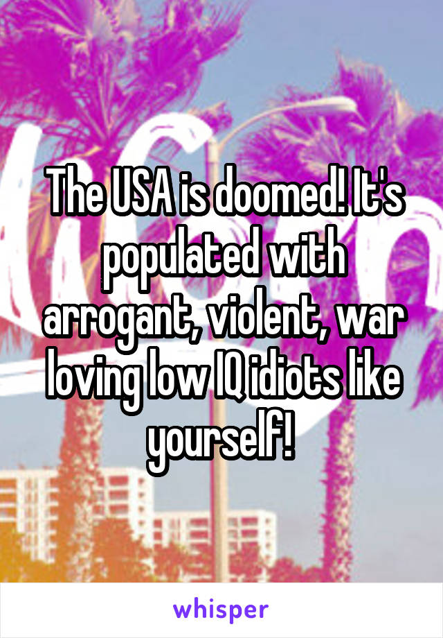 The USA is doomed! It's populated with arrogant, violent, war loving low IQ idiots like yourself! 