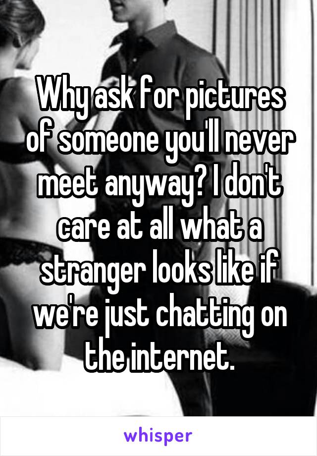 Why ask for pictures of someone you'll never meet anyway? I don't care at all what a stranger looks like if we're just chatting on the internet.