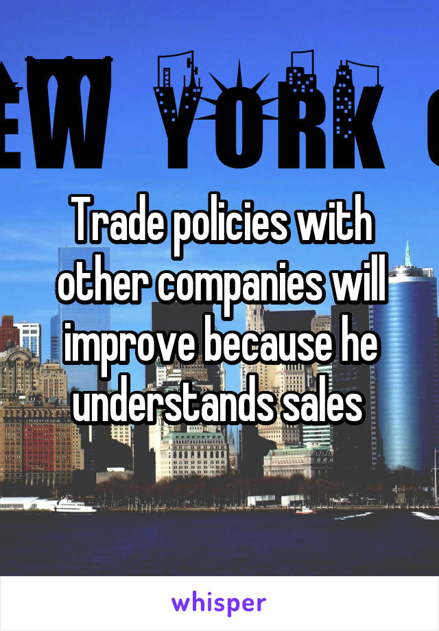 Trade policies with other companies will improve because he understands sales 