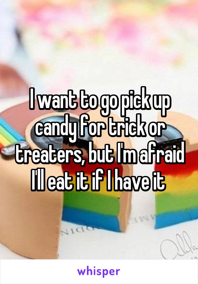 I want to go pick up candy for trick or treaters, but I'm afraid I'll eat it if I have it 