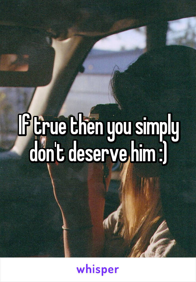 If true then you simply don't deserve him :)