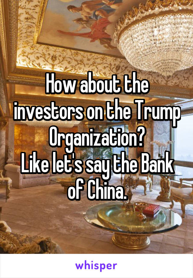 How about the investors on the Trump Organization?
Like let's say the Bank of China.
