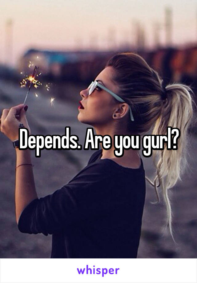Depends. Are you gurl?