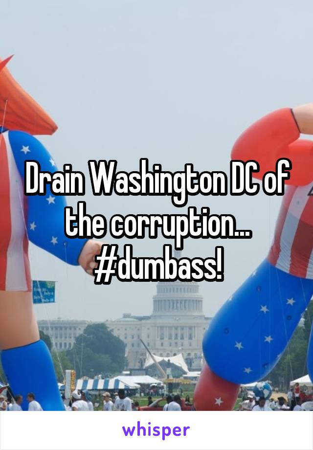 Drain Washington DC of the corruption... #dumbass!