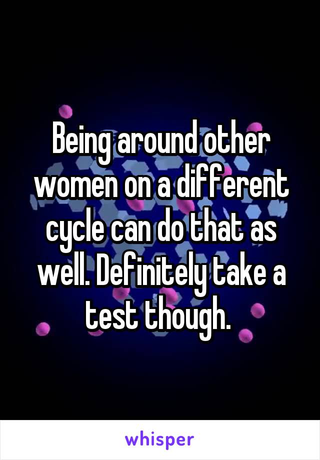 Being around other women on a different cycle can do that as well. Definitely take a test though. 