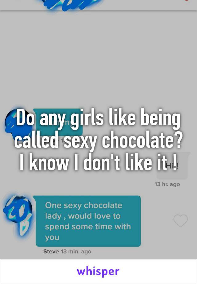 Do any girls like being called sexy chocolate? I know I don't like it !