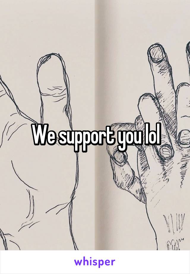 We support you lol