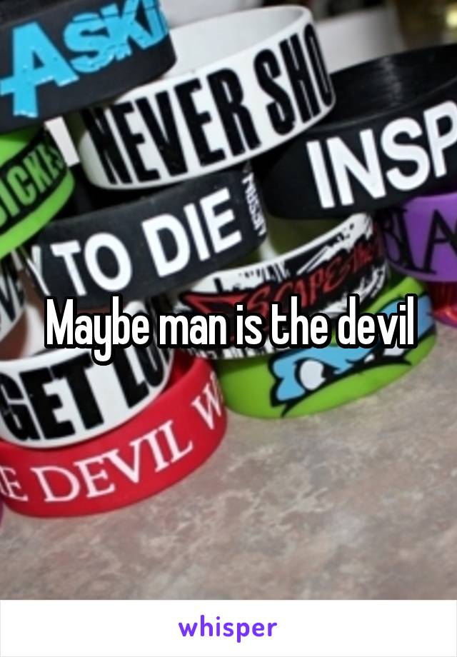 Maybe man is the devil