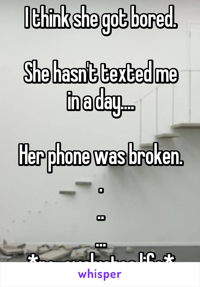 I think she got bored.

She hasn't texted me in a day....

Her phone was broken.
.
..
...
*re-evaluates life*
