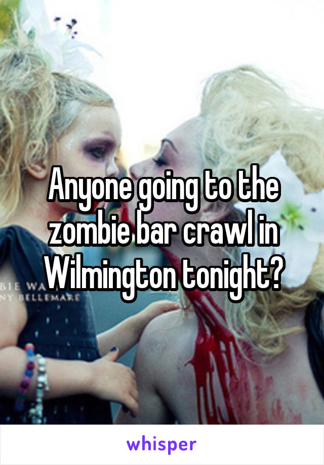 Anyone going to the zombie bar crawl in Wilmington tonight?