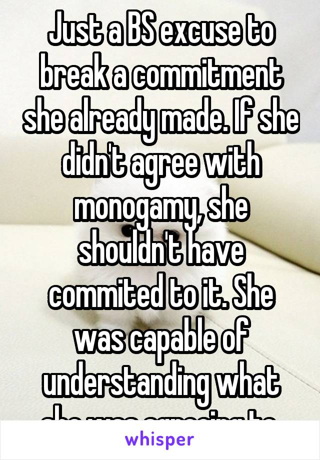 Just a BS excuse to break a commitment she already made. If she didn't agree with monogamy, she shouldn't have commited to it. She was capable of understanding what she was agreeing to.