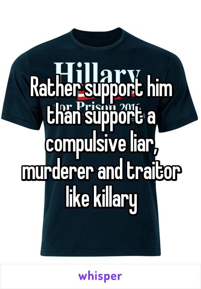 Rather support him than support a compulsive liar, murderer and traitor like killary