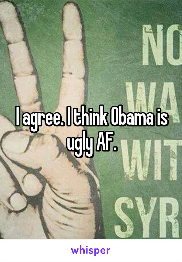 I agree. I think Obama is ugly AF.