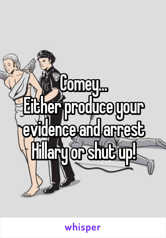 Comey...
Either produce your evidence and arrest Hillary or shut up!