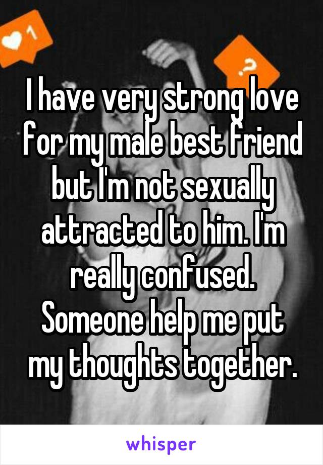 I have very strong love for my male best friend but I'm not sexually attracted to him. I'm really confused. Someone help me put my thoughts together.