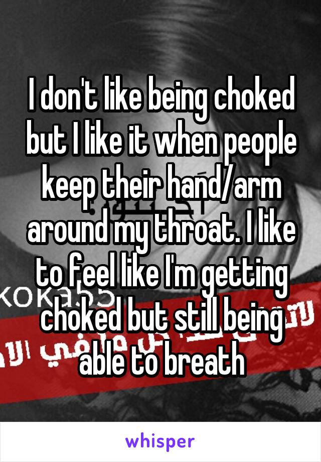 I don't like being choked but I like it when people keep their hand/arm around my throat. I like to feel like I'm getting choked but still being able to breath
