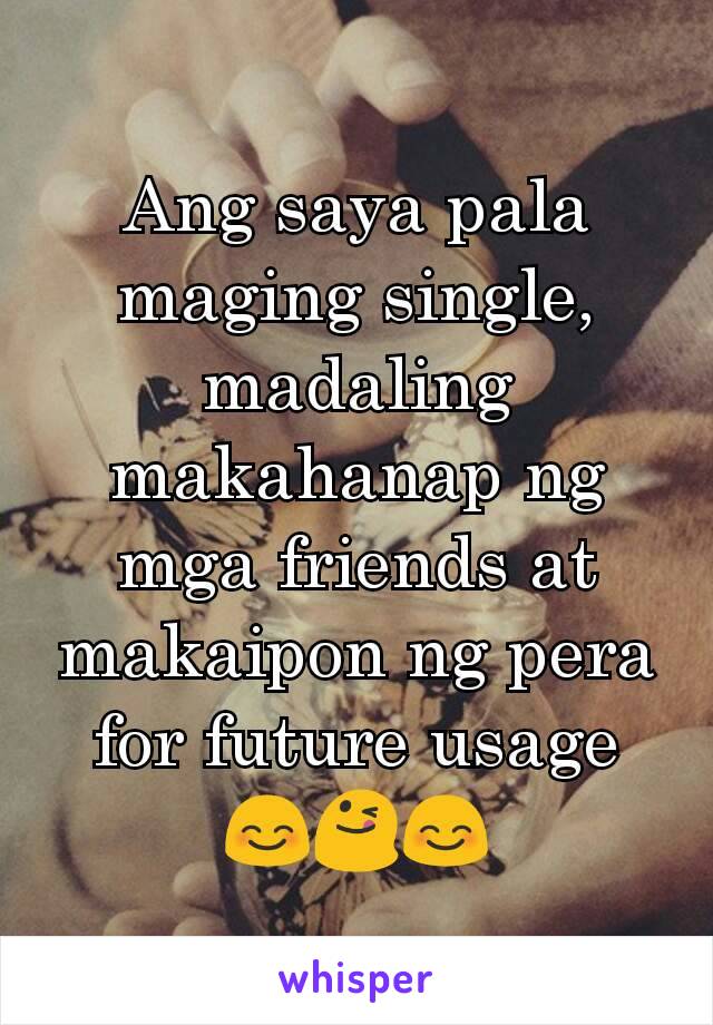 Ang saya pala maging single, madaling makahanap ng mga friends at makaipon ng pera for future usage 😊😋😊