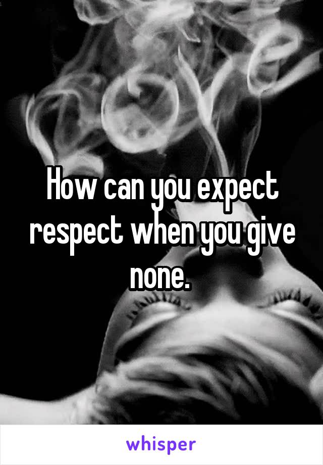 How can you expect respect when you give none. 