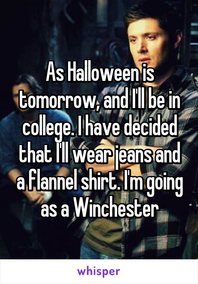 As Halloween is tomorrow, and I'll be in college. I have decided that I'll wear jeans and a flannel shirt. I'm going as a Winchester