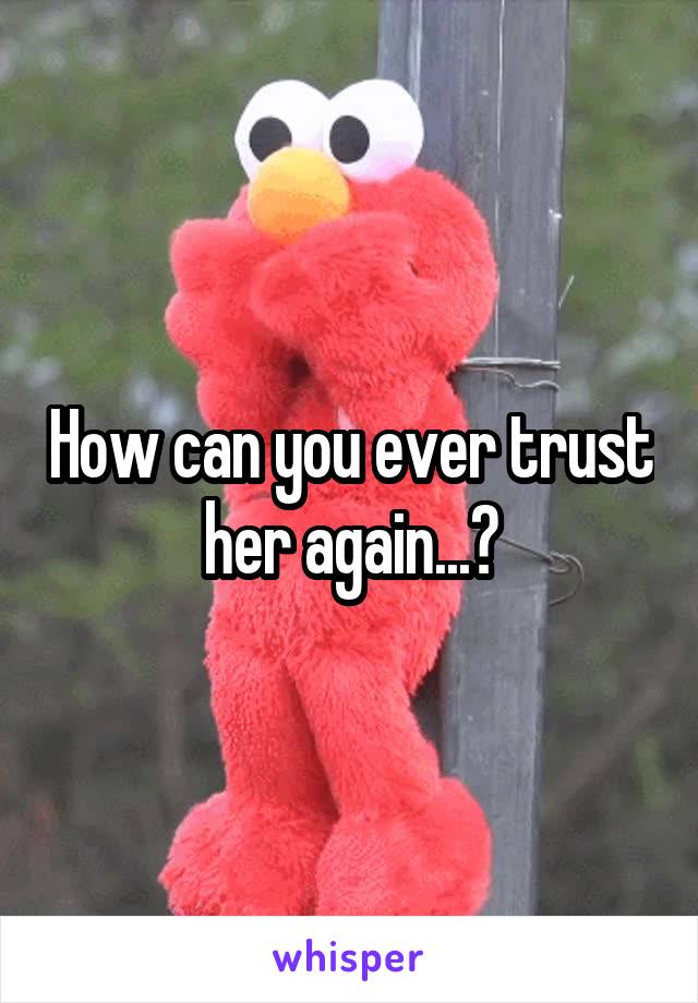 How can you ever trust her again...?