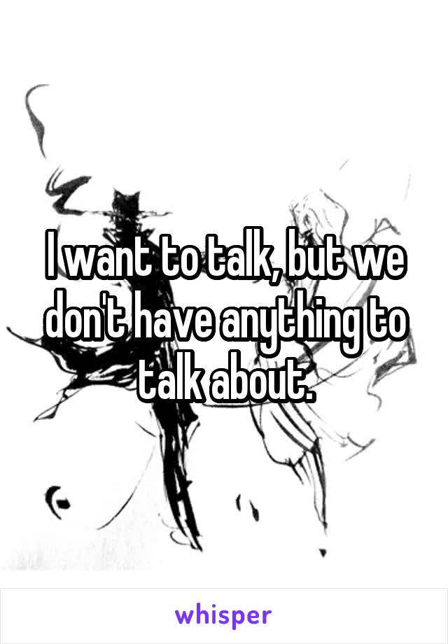 I want to talk, but we don't have anything to talk about.