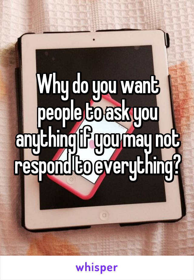 Why do you want people to ask you anything if you may not respond to everything? 