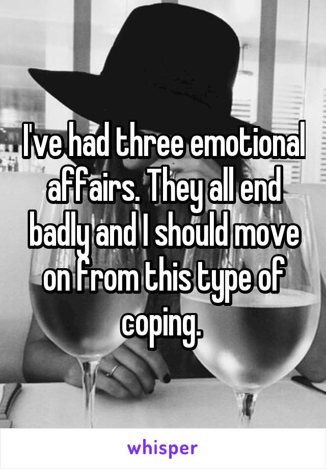 I've had three emotional affairs. They all end badly and I should move on from this type of coping. 