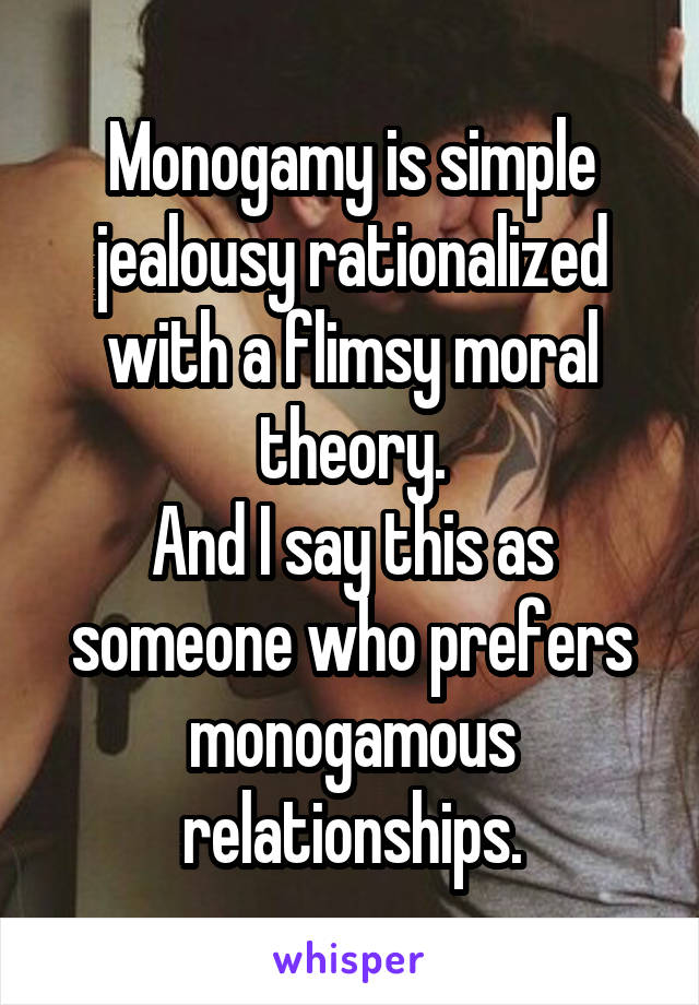 Monogamy is simple jealousy rationalized with a flimsy moral theory.
And I say this as someone who prefers monogamous relationships.