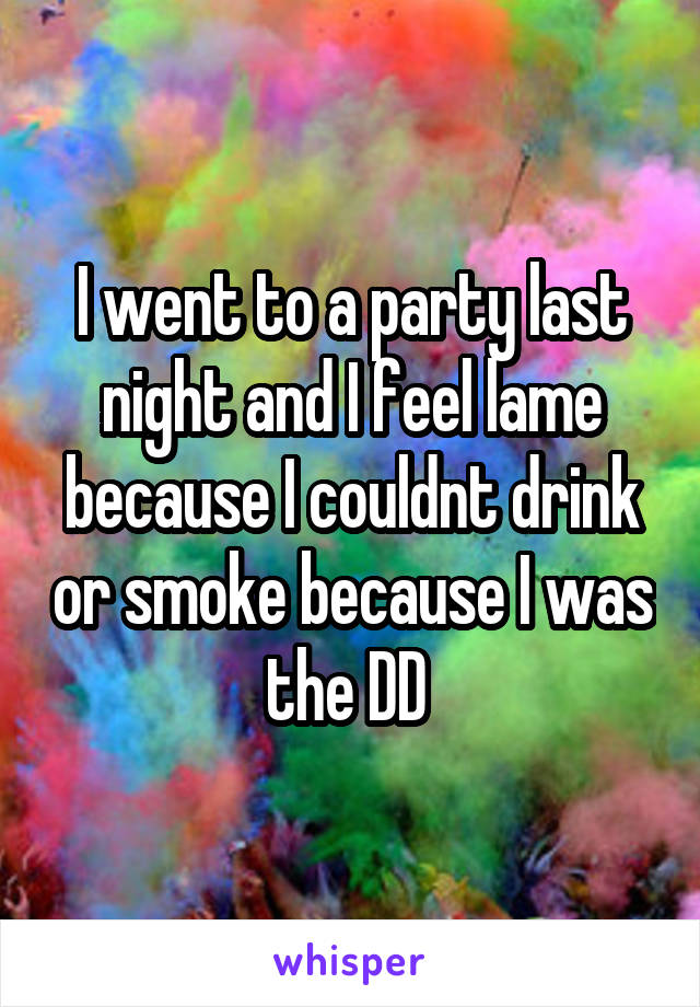 I went to a party last night and I feel lame because I couldnt drink or smoke because I was the DD 