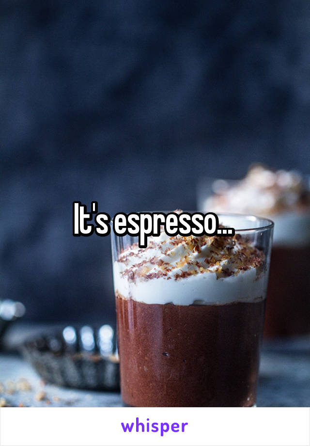 It's espresso... 