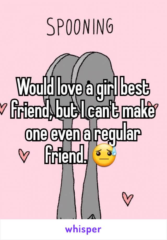 Would love a girl best friend, but I can't make one even a regular friend. 😓 