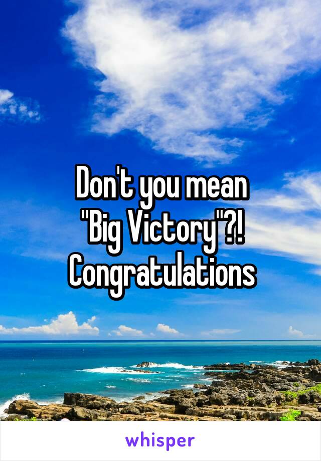 Don't you mean
"Big Victory"?!
Congratulations