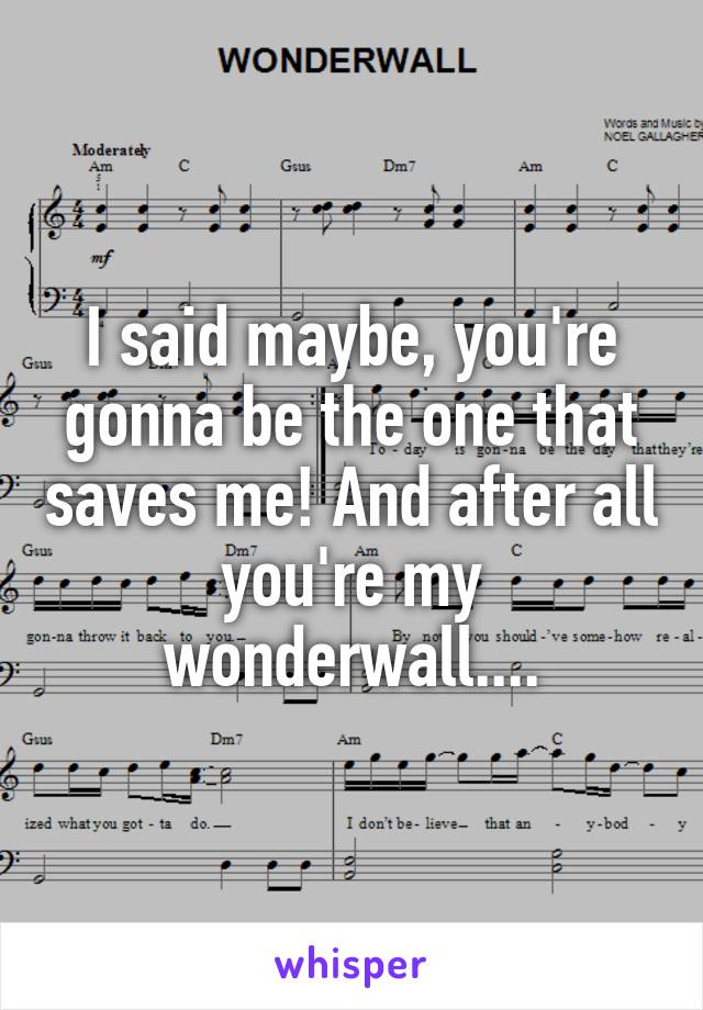 I said maybe, you're gonna be the one that saves me! And after all you're my wonderwall....