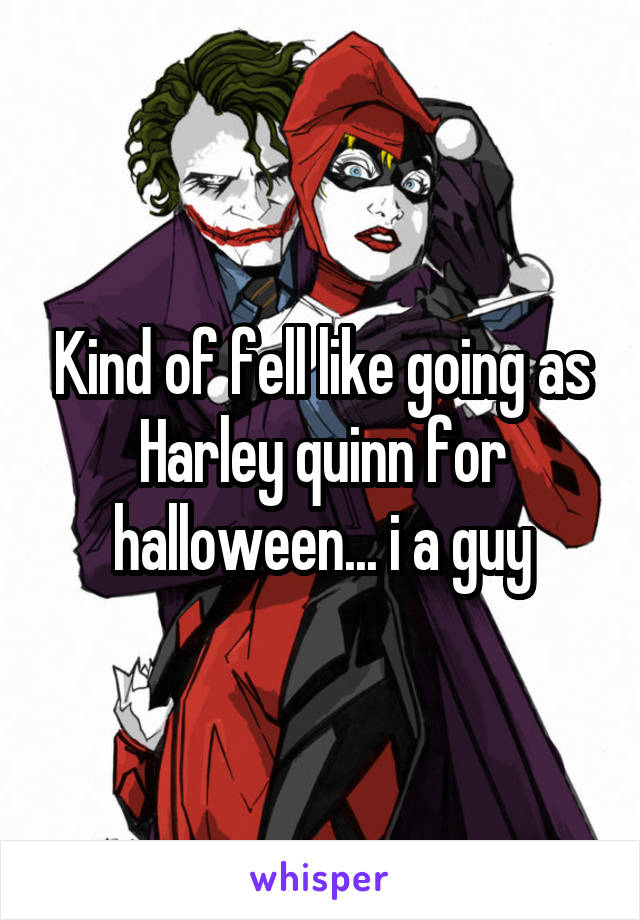 Kind of fell like going as Harley quinn for halloween... i a guy