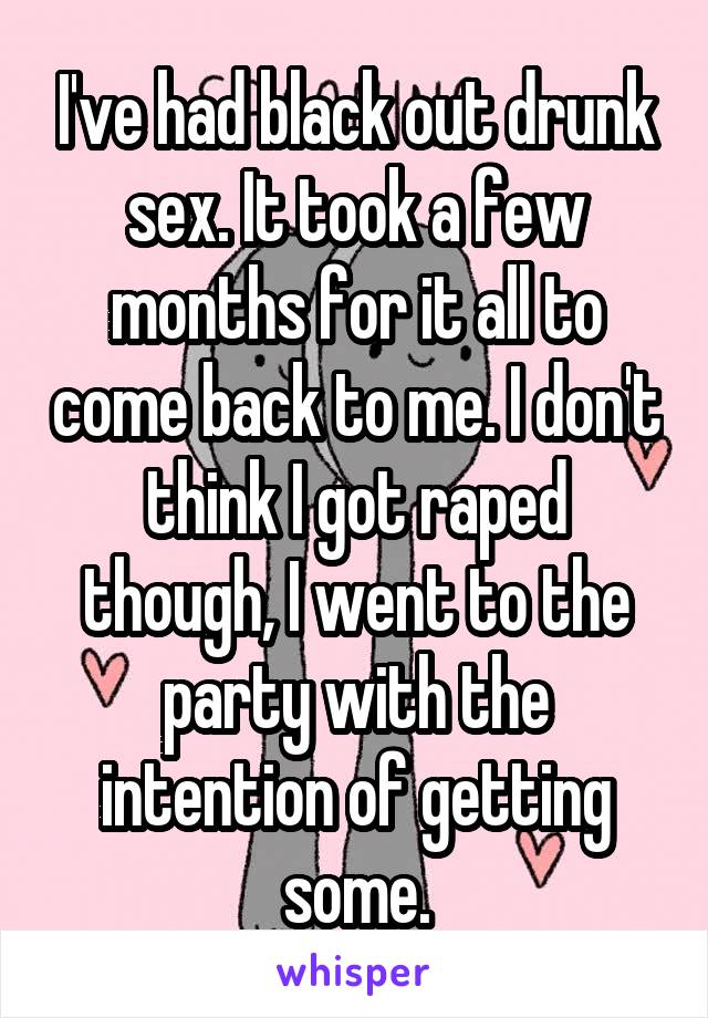 I've had black out drunk sex. It took a few months for it all to come back to me. I don't think I got raped though, I went to the party with the intention of getting some.