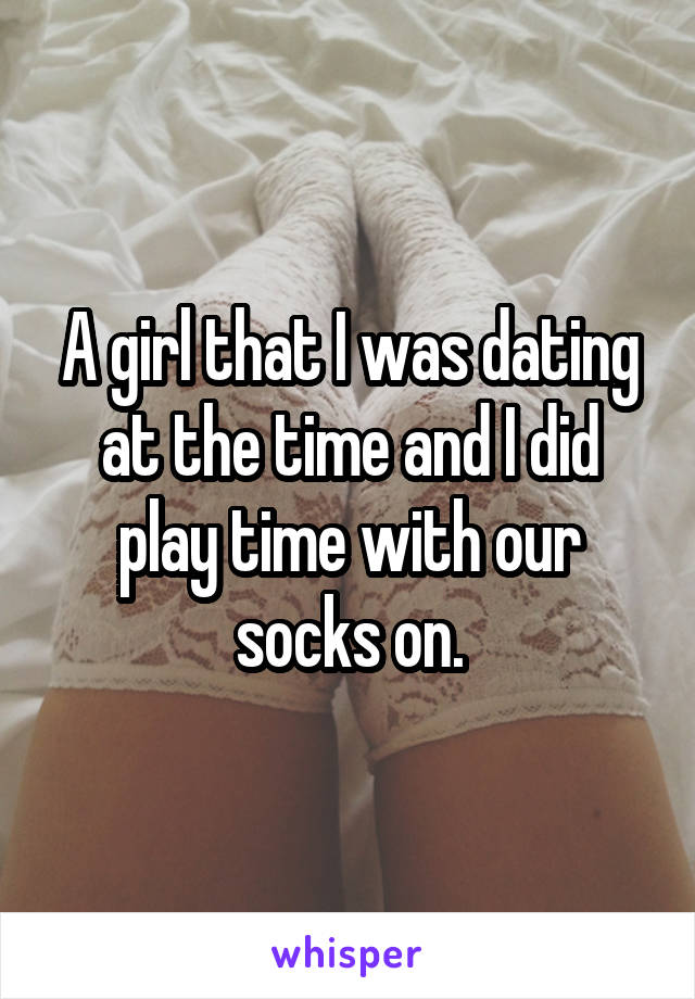 A girl that I was dating at the time and I did play time with our socks on.