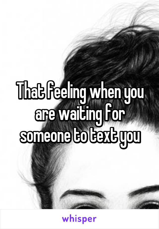 That feeling when you are waiting for someone to text you