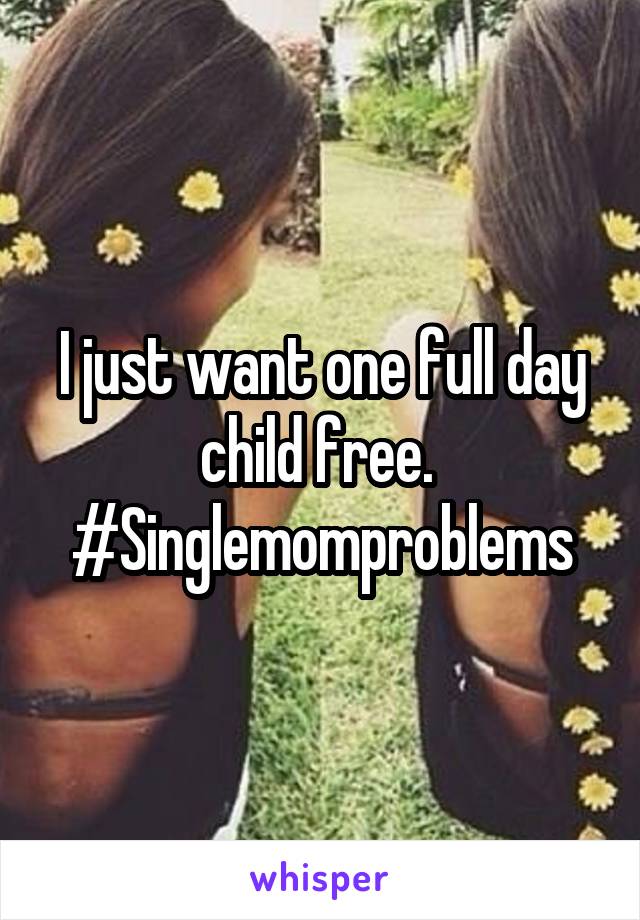 I just want one full day child free.  #Singlemomproblems