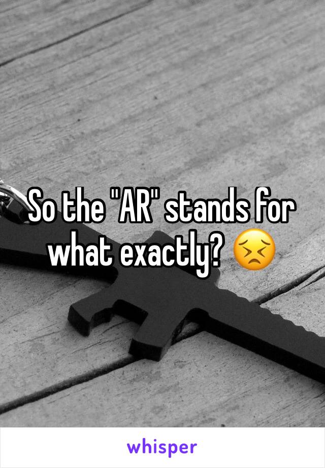 So the "AR" stands for what exactly? 😣