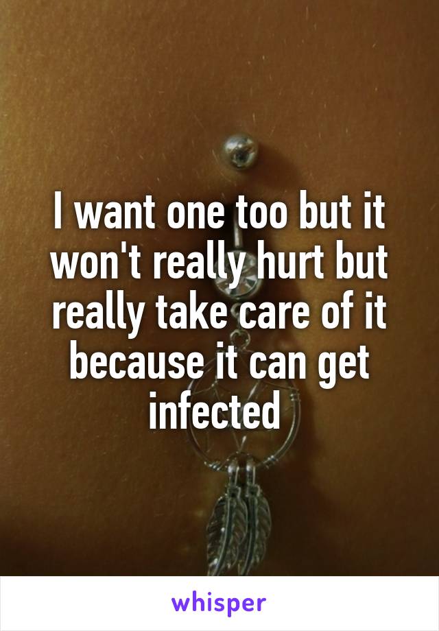 I want one too but it won't really hurt but really take care of it because it can get infected 